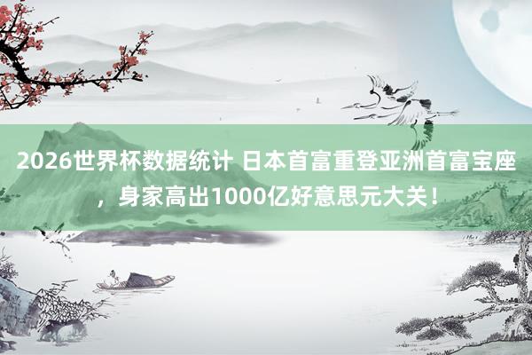 2026世界杯数据统计 日本首富重登亚洲首富宝座，身家高出1000亿好意思元大关！