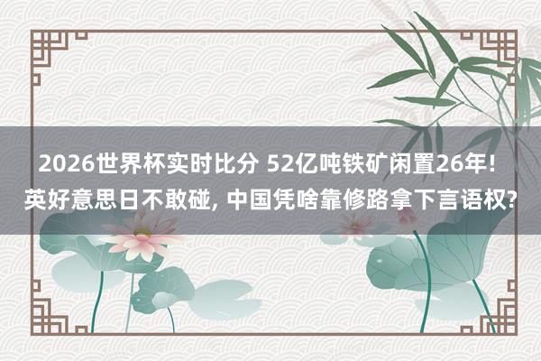 2026世界杯实时比分 52亿吨铁矿闲置26年! 英好意思日不敢碰, 中国凭啥靠修路拿下言语权?
