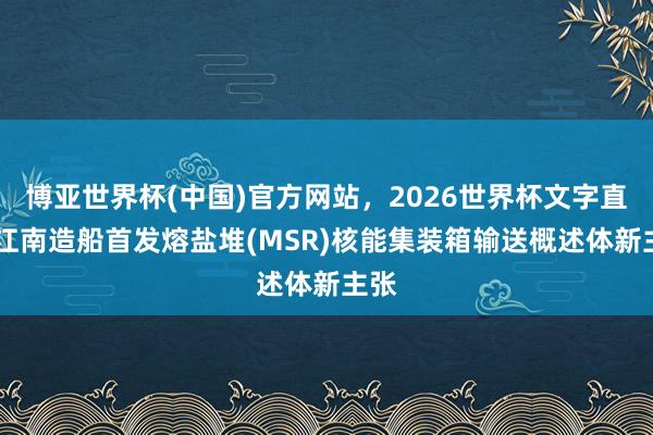 博亚世界杯(中国)官方网站，2026世界杯文字直播 江南造船首发熔盐堆(MSR)核能集装箱输送概述体新主张