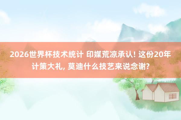 2026世界杯技术统计 印媒荒凉承认! 这份20年计策大礼， 莫迪什么技艺来说念谢?