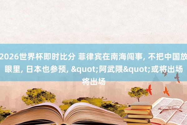 2026世界杯即时比分 菲律宾在南海闯事， 不把中国放眼里， 日本也参预， "阿武隈"或将出场
