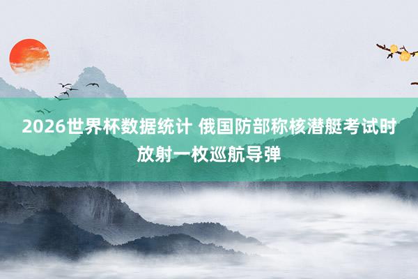 2026世界杯数据统计 俄国防部称核潜艇考试时放射一枚巡航导弹