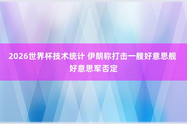 2026世界杯技术统计 伊朗称打击一艘好意思舰 好意思军否定