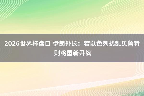 2026世界杯盘口 伊朗外长:若以色列扰乱贝鲁特 则将重新开战