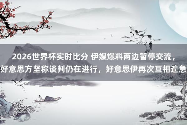 2026世界杯实时比分 伊媒爆料两边暂停交流,好意思方坚称谈判仍在进行,好意思伊再次互相遑急