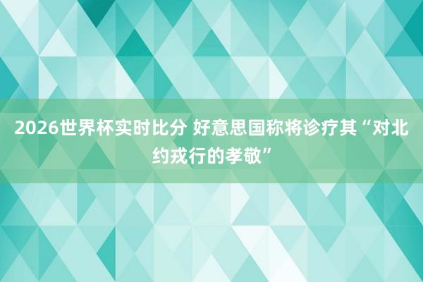 2026世界杯实时比分 好意思国称将诊疗其“对北约戎行的孝敬”