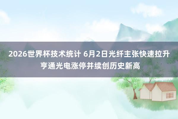 2026世界杯技术统计 6月2日光纤主张快速拉升 亨通光电涨停并续创历史新高