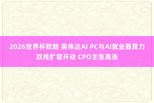 2026世界杯欧赔 英伟达AI PC与AI就业器算力双线扩容开动 CPO主张高涨