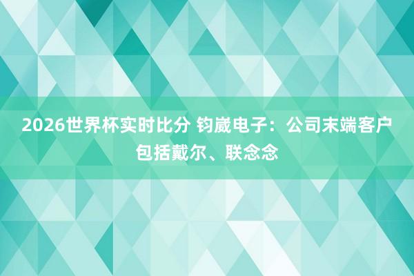 2026世界杯实时比分 钧崴电子：公司末端客户包括戴尔、联念念