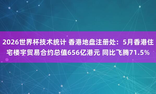 2026世界杯技术统计 香港地盘注册处:5月香港住宅楼宇贸易合约总值656亿港元 同比飞腾71.5%