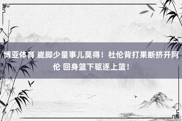 博亚体育 崴脚少量事儿莫得！杜伦背打果断挤开阿伦 回身篮下驱逐上篮！