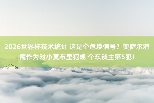 2026世界杯技术统计 这是个危境信号？奥萨尔潜藏作为对小莫布里犯规 个东谈主第5犯！