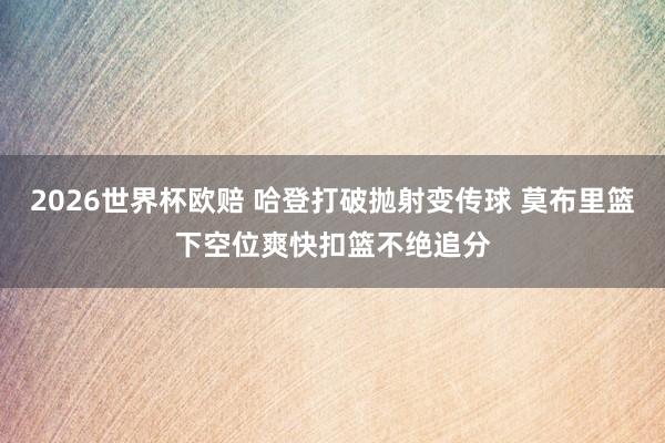 2026世界杯欧赔 哈登打破抛射变传球 莫布里篮下空位爽快扣篮不绝追分