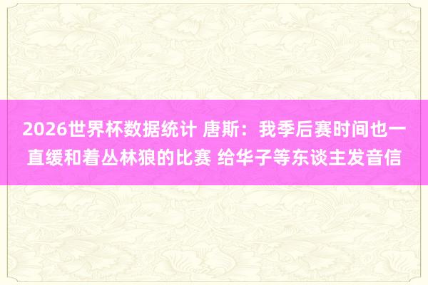 2026世界杯数据统计 唐斯：我季后赛时间也一直缓和着丛林狼的比赛 给华子等东谈主发音信