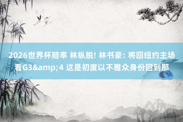 2026世界杯赔率 林纵脱! 林书豪: 将回纽约主场看G3&4 这是初度以不雅众身份回到那