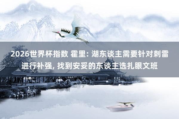 2026世界杯指数 霍里: 湖东谈主需要针对刺雷进行补强, 找到安妥的东谈主选扎眼文班
