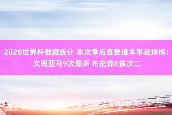 2026世界杯数据统计 本次季后赛要道本事进球榜: 文班亚马9次最多 布伦森8挨次二