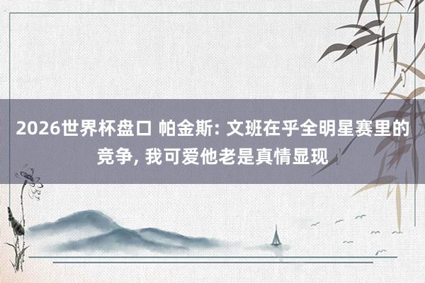 2026世界杯盘口 帕金斯: 文班在乎全明星赛里的竞争, 我可爱他老是真情显现