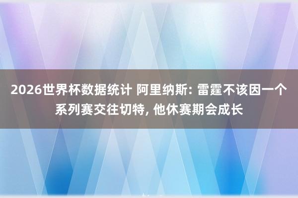 2026世界杯数据统计 阿里纳斯: 雷霆不该因一个系列赛交往切特, 他休赛期会成长