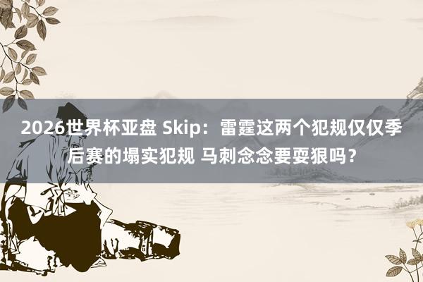 2026世界杯亚盘 Skip：雷霆这两个犯规仅仅季后赛的塌实犯规 马刺念念要耍狠吗？
