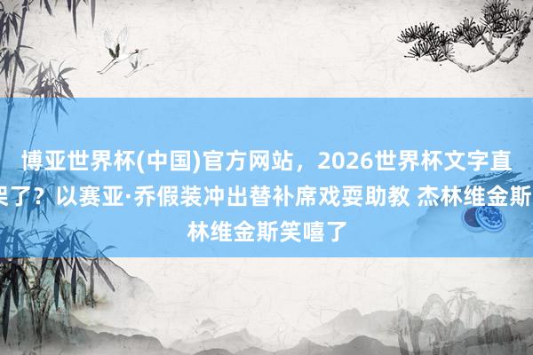博亚世界杯(中国)官方网站，2026世界杯文字直播 打架了？以赛亚·乔假装冲出替补席戏耍助教 杰林维金斯笑嘻了
