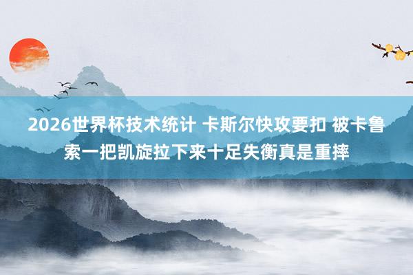 2026世界杯技术统计 卡斯尔快攻要扣 被卡鲁索一把凯旋拉下来十足失衡真是重摔