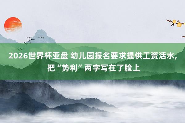 2026世界杯亚盘 幼儿园报名要求提供工资活水, 把“势利”两字写在了脸上