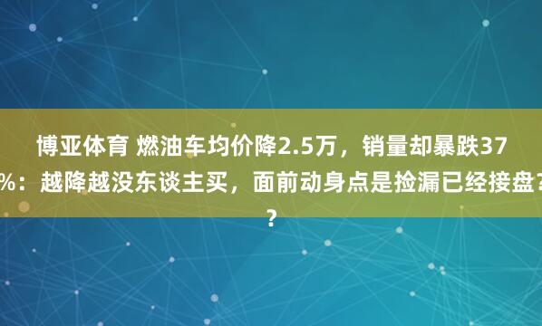 博亚体育 燃油车均价降2.5万,销量却暴跌37%:越降越没东谈主买,面前动身点是捡漏已经接盘?