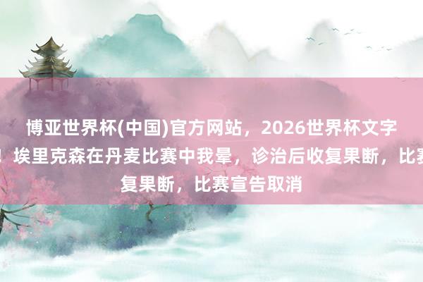 博亚世界杯(中国)官方网站,2026世界杯文字直播 突发!埃里克森在丹麦比赛中我晕,诊治后收复果断,比赛宣告取消