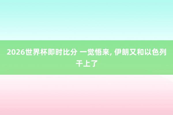 2026世界杯即时比分 一觉悟来， 伊朗又和以色列干上了