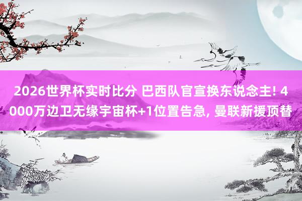 2026世界杯实时比分 巴西队官宣换东说念主! 4000万边卫无缘宇宙杯+1位置告急, 曼联新援顶替
