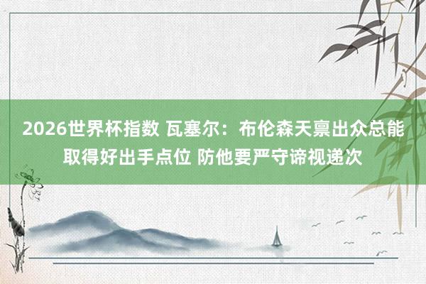2026世界杯指数 瓦塞尔：布伦森天禀出众总能取得好出手点位 防他要严守谛视递次