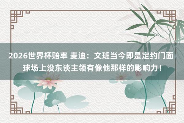 2026世界杯赔率 麦迪：文班当今即是定约门面 球场上没东谈主领有像他那样的影响力！