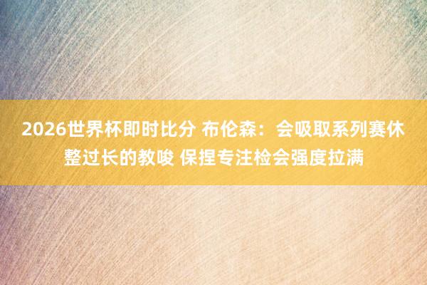 2026世界杯即时比分 布伦森：会吸取系列赛休整过长的教唆 保捏专注检会强度拉满