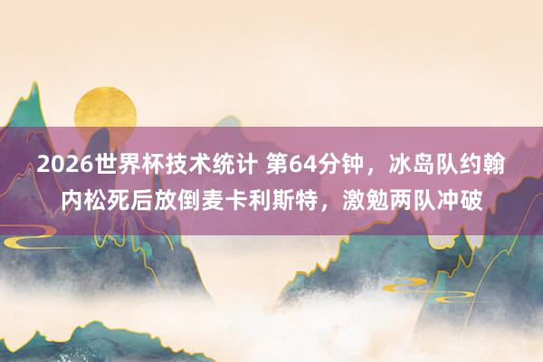 2026世界杯技术统计 第64分钟，冰岛队约翰内松死后放倒麦卡利斯特，激勉两队冲破