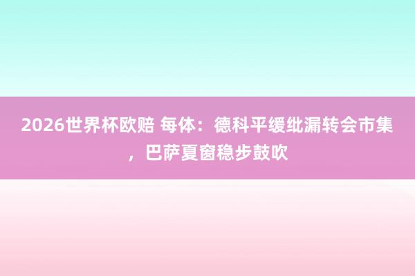 2026世界杯欧赔 每体:德科平缓纰漏转会市集,巴萨夏窗稳步鼓吹