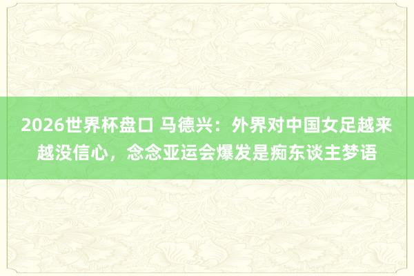 2026世界杯盘口 马德兴:外界对中国女足越来越没信心,念念亚运会爆发是痴东谈主梦语