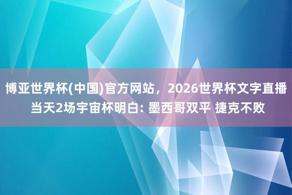 博亚世界杯(中国)官方网站,2026世界杯文字直播 当天2场宇宙杯明白: 墨西哥双平 捷克不败