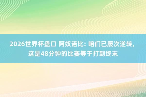 2026世界杯盘口 阿奴诺比: 咱们已屡次逆转， 这是48分钟的比赛等于打到终末