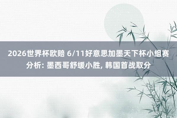2026世界杯欧赔 6/11好意思加墨天下杯小组赛分析: 墨西哥舒缓小胜, 韩国首战取分