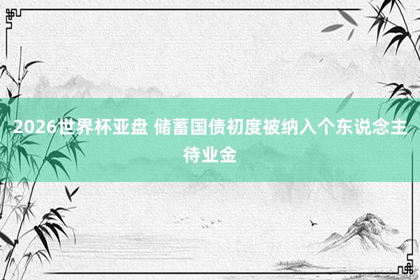 2026世界杯亚盘 储蓄国债初度被纳入个东说念主待业金
