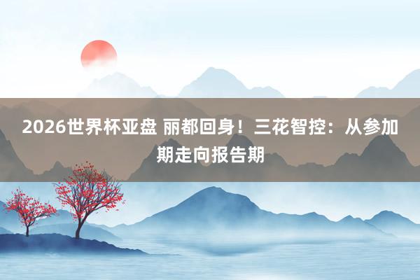 2026世界杯亚盘 丽都回身!三花智控:从参加期走向报告期
