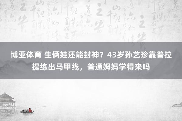 博亚体育 生俩娃还能封神?43岁孙艺珍靠普拉提练出马甲线,普通姆妈学得来吗