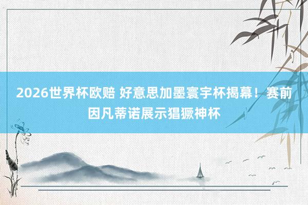 2026世界杯欧赔 好意思加墨寰宇杯揭幕！赛前因凡蒂诺展示猖獗神杯