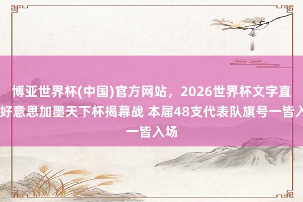 博亚世界杯(中国)官方网站，2026世界杯文字直播 好意思加墨天下杯揭幕战 本届48支代表队旗号一皆入场