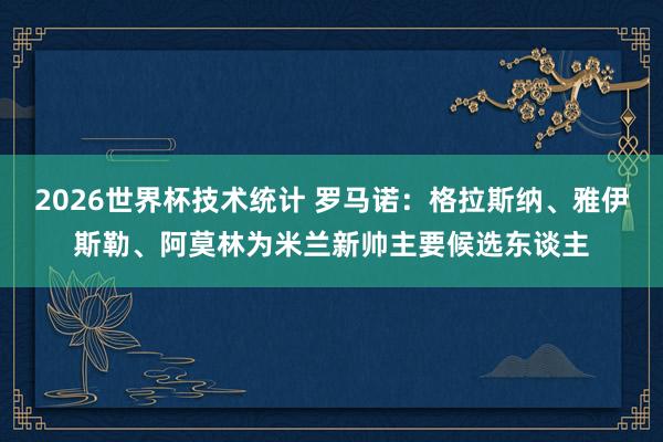2026世界杯技术统计 罗马诺:格拉斯纳、雅伊斯勒、阿莫林为米兰新帅主要候选东谈主