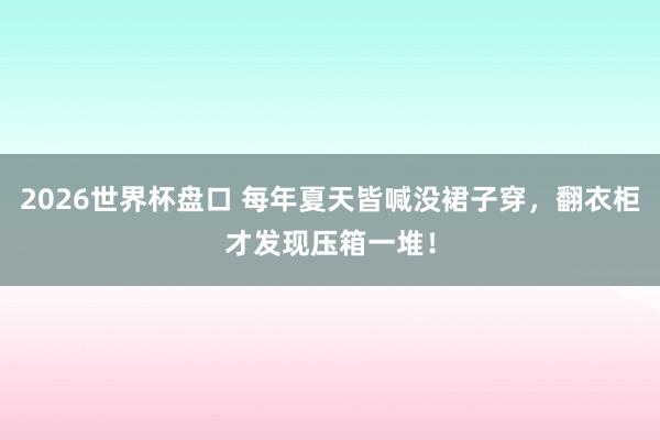 2026世界杯盘口 每年夏天皆喊没裙子穿,翻衣柜才发现压箱一堆!
