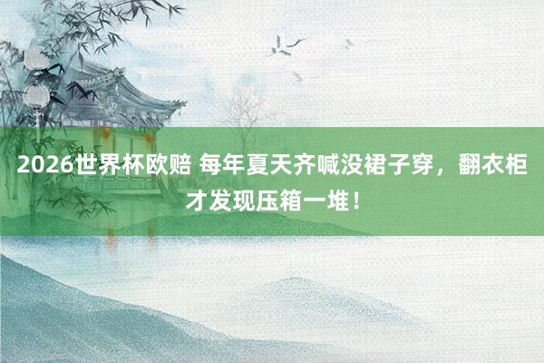 2026世界杯欧赔 每年夏天齐喊没裙子穿,翻衣柜才发现压箱一堆!