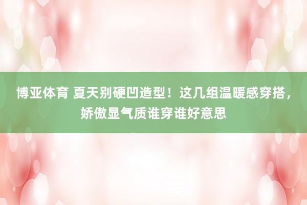 博亚体育 夏天别硬凹造型!这几组温暖感穿搭,娇傲显气质谁穿谁好意思
