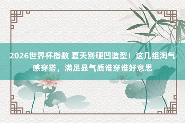 2026世界杯指数 夏天别硬凹造型!这几组淘气感穿搭,满足显气质谁穿谁好意思